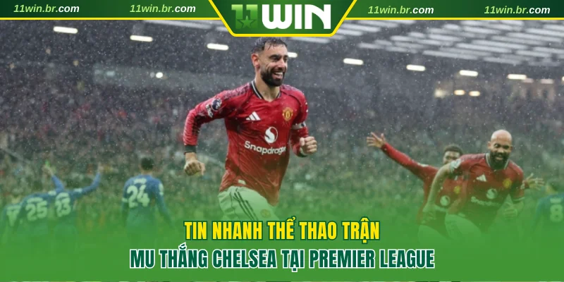 Tin nhanh thể thao trận MU thắng Chelsea tại Premier League