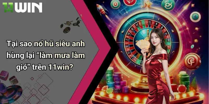 Tại sao nổ hũ siêu anh hùng lại “làm mưa làm gió” trên 11win?