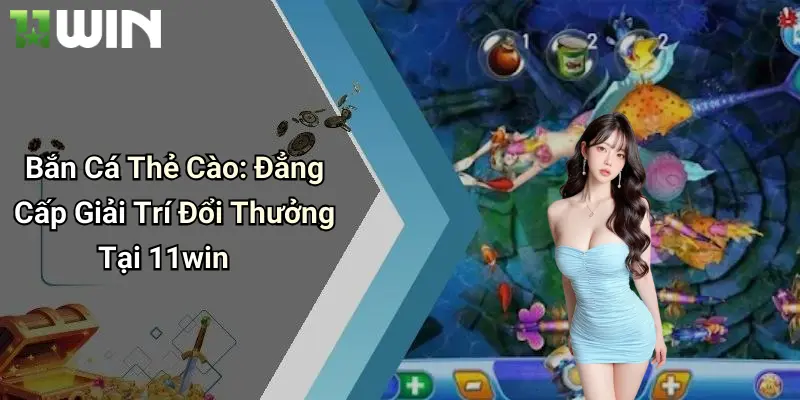 Bắn Cá Thẻ Cào: Đẳng Cấp Giải Trí Đổi Thưởng Tại 11win