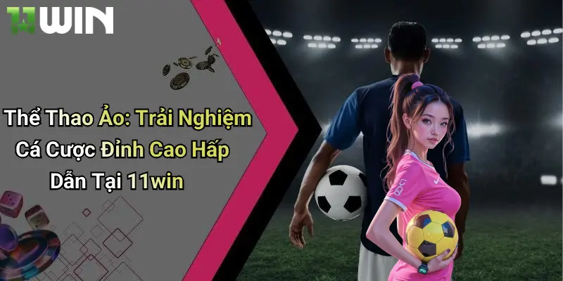 Thể Thao Ảo: Trải Nghiệm Cá Cược Đỉnh Cao Hấp Dẫn Tại 11win